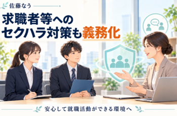 「就活中だから」は通用しません。求職者等へのセクハラ対策が、10月1日から会社の義務になりました